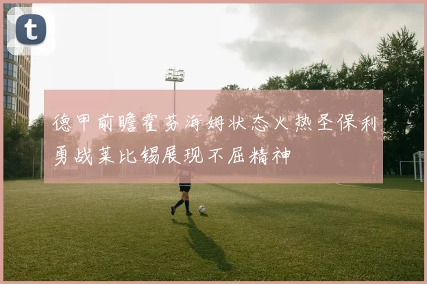 德甲前瞻霍芬海姆状态火热圣保利勇战莱比锡展现不屈精神