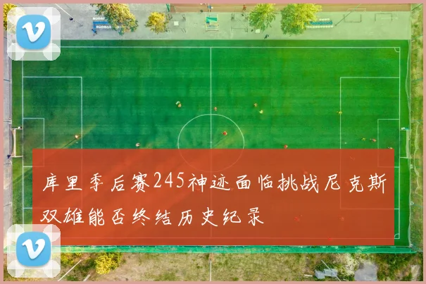 库里季后赛245神迹面临挑战尼克斯双雄能否终结历史纪录