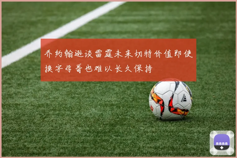 乔约翰逊谈雷霆未来切特价值即使换字母哥也难以长久保持