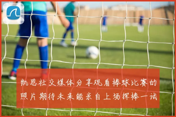 凯恩社交媒体分享观看棒球比赛的照片期待未来能亲自上场挥棒一试