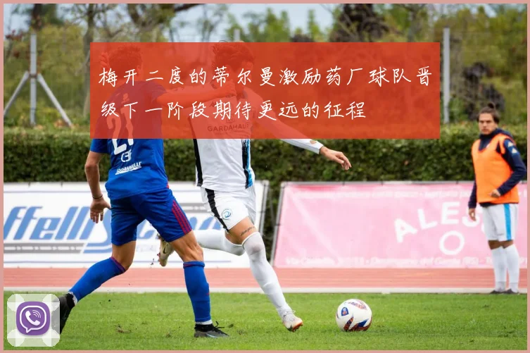 梅开二度的蒂尔曼激励药厂球队晋级下一阶段期待更远的征程