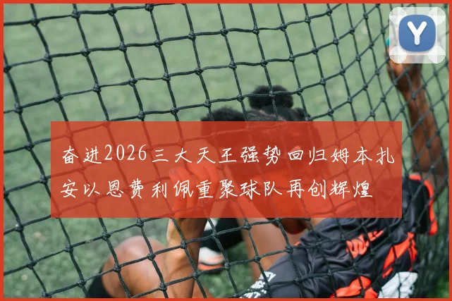 奋进2026三大天王强势回归姆本扎安以恩费利佩重聚球队再创辉煌