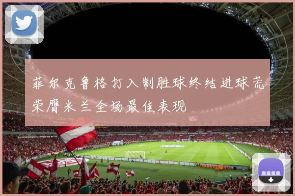 菲尔克鲁格打入制胜球终结进球荒荣膺米兰全场最佳表现