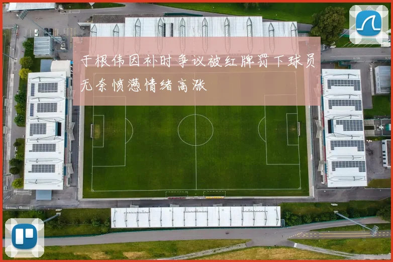 于根伟因补时争议被红牌罚下球员无奈愤懑情绪高涨
