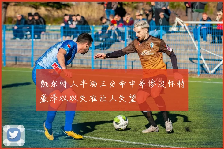 凯尔特人半场三分命中率惨淡怀特豪泽双双失准让人失望