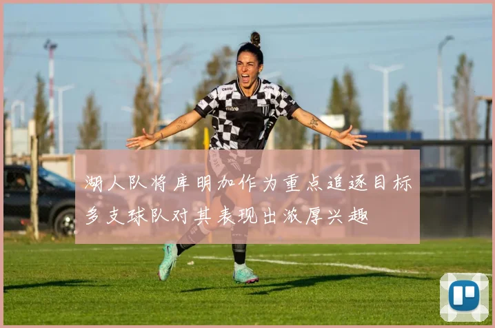 湖人队将库明加作为重点追逐目标多支球队对其表现出浓厚兴趣
