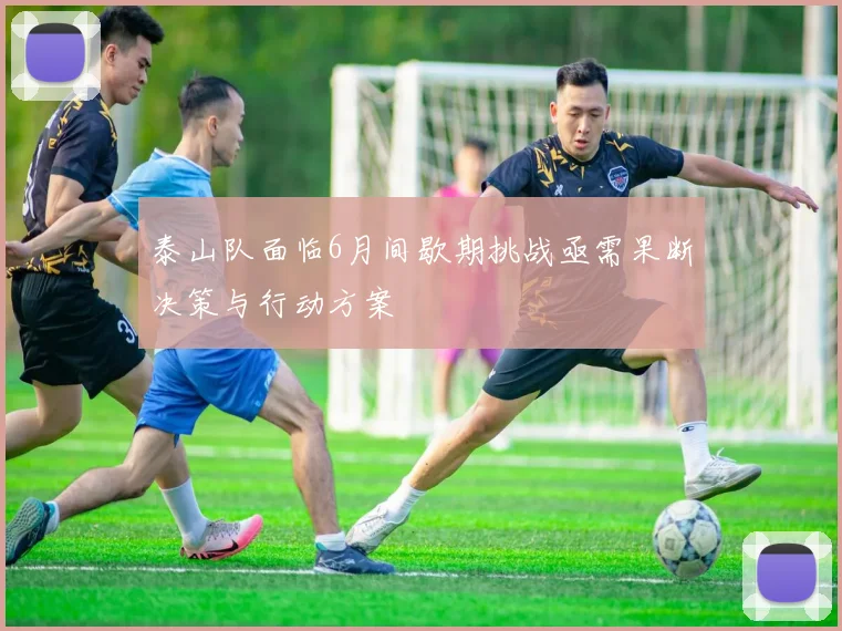 泰山队面临6月间歇期挑战亟需果断决策与行动方案