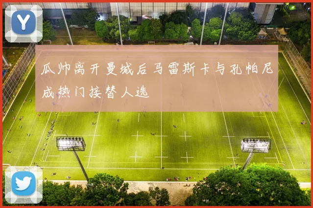 瓜帅离开曼城后马雷斯卡与孔帕尼成热门接替人选