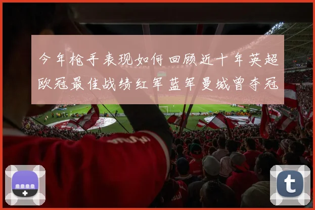 今年枪手表现如何回顾近十年英超欧冠最佳战绩红军蓝军曼城曾夺冠