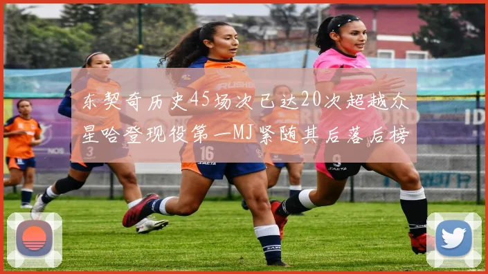 东契奇历史45场次已达20次超越众星哈登现役第一MJ紧随其后落后榜首100场