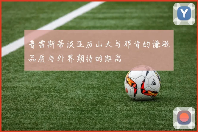 普雷斯蒂谈亚历山大与邓肯的谦逊品质与外界期待的距离