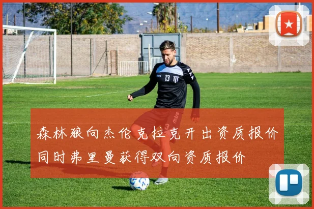森林狼向杰伦克拉克开出资质报价同时弗里曼获得双向资质报价