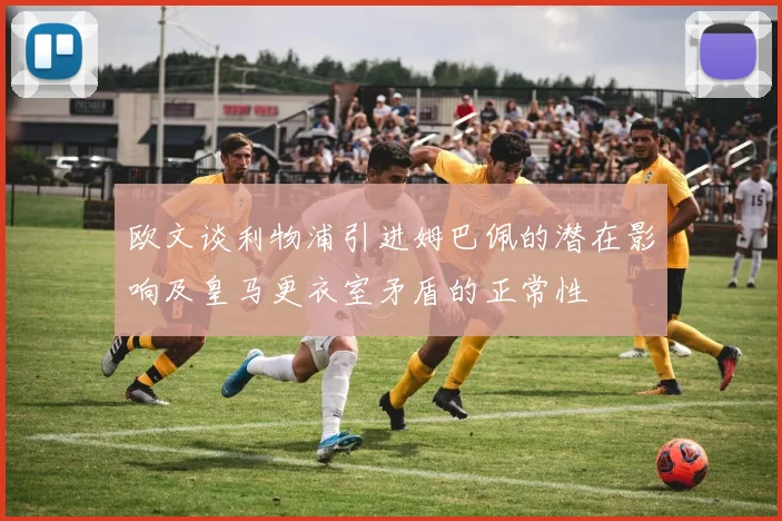 欧文谈利物浦引进姆巴佩的潜在影响及皇马更衣室矛盾的正常性