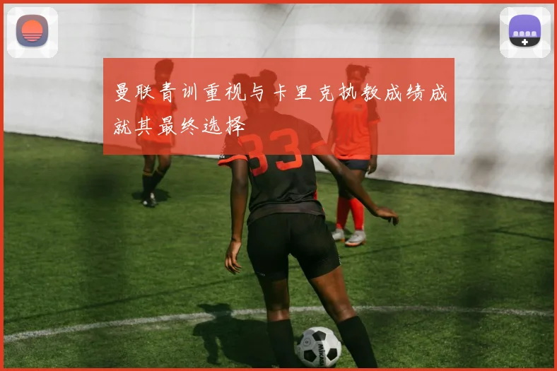 曼联青训重视与卡里克执教成绩成就其最终选择