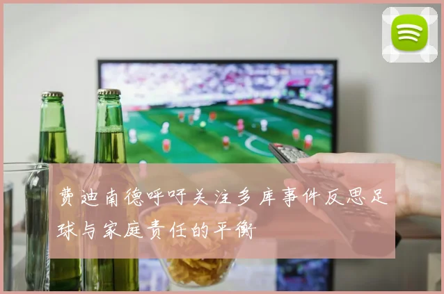 费迪南德呼吁关注多库事件反思足球与家庭责任的平衡