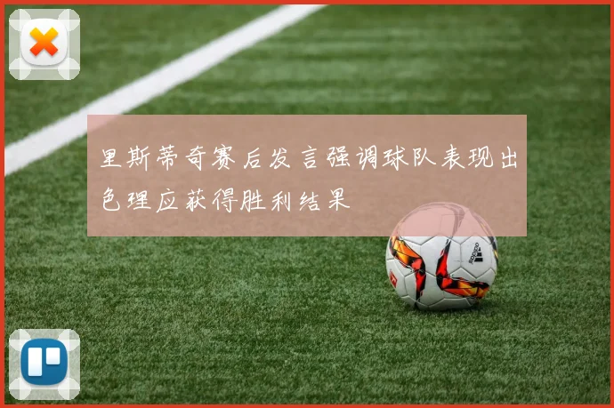 里斯蒂奇赛后发言强调球队表现出色理应获得胜利结果
