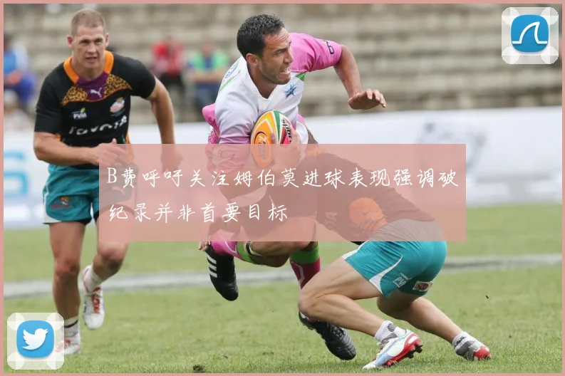 B费呼吁关注姆伯莫进球表现强调破纪录并非首要目标