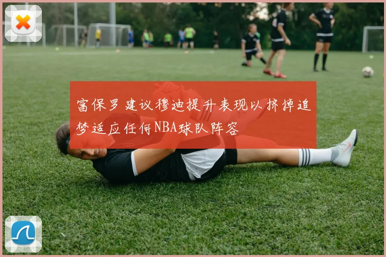 富保罗建议穆迪提升表现以挤掉追梦适应任何NBA球队阵容