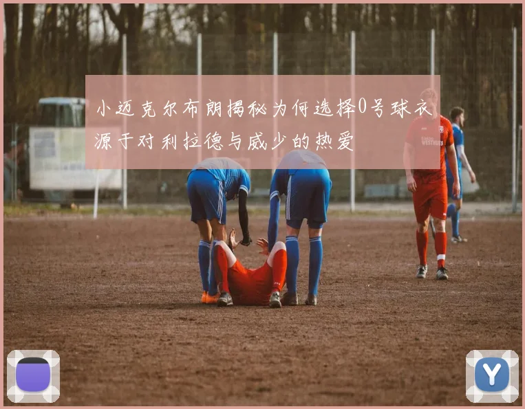 小迈克尔布朗揭秘为何选择0号球衣源于对利拉德与威少的热爱