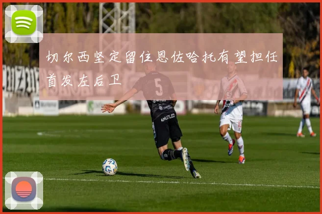 切尔西坚定留住恩佐哈托有望担任首发左后卫