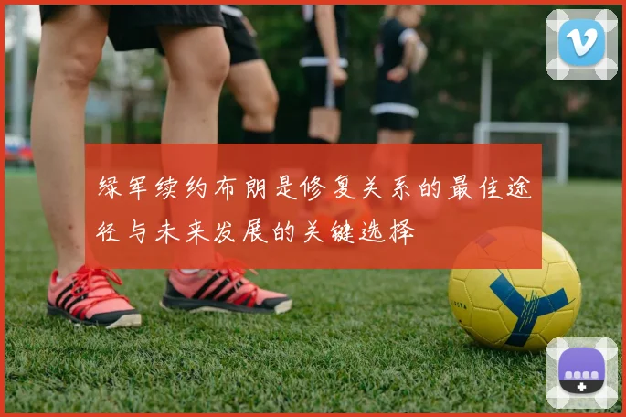 绿军续约布朗是修复关系的最佳途径与未来发展的关键选择