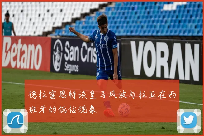 德拉富恩特谈皇马风波与拉亚在西班牙的低估现象