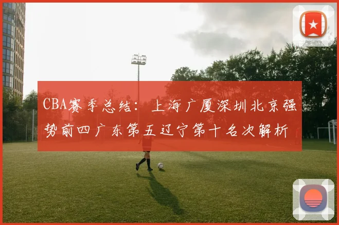 CBA赛季总结：上海广厦深圳北京强势前四广东第五辽宁第十名次解析